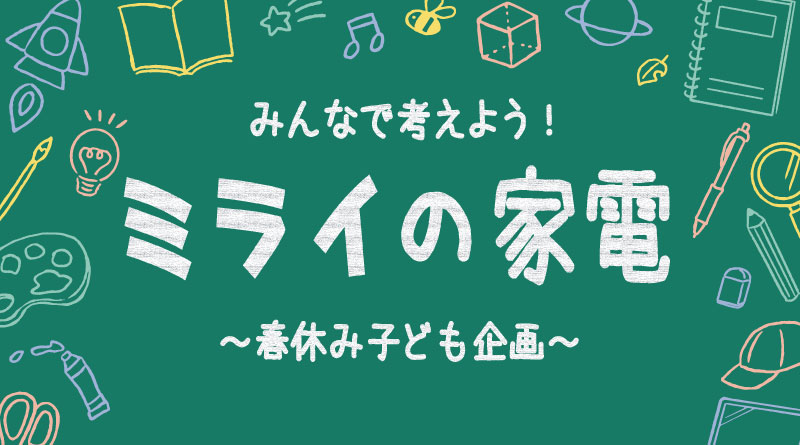 ≪春休み子ども企画≫『ミライの家電』をみんなで考えよう！